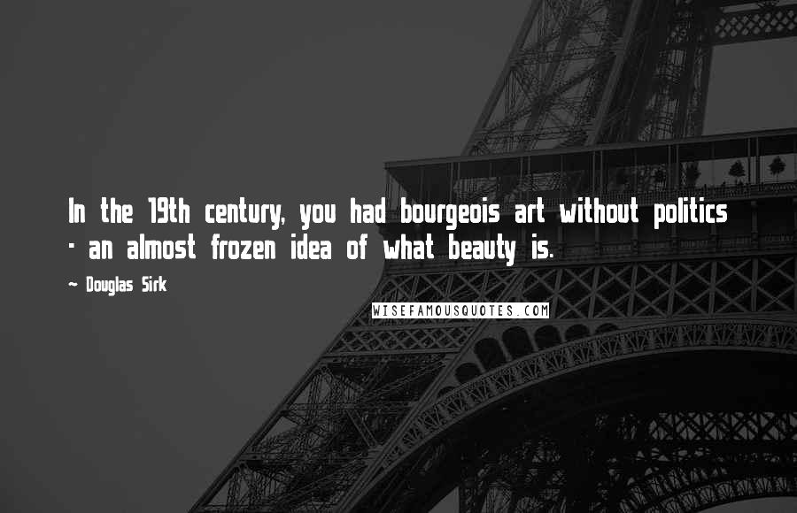 Douglas Sirk Quotes: In the 19th century, you had bourgeois art without politics - an almost frozen idea of what beauty is.
