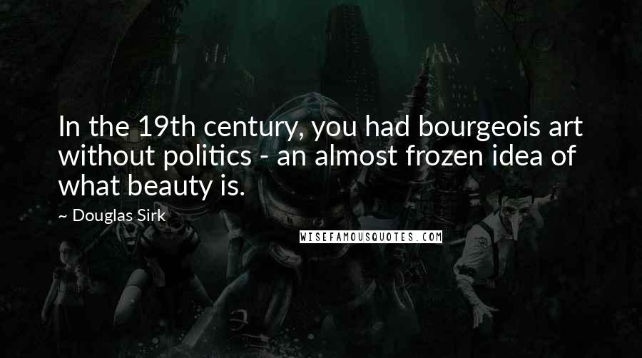 Douglas Sirk Quotes: In the 19th century, you had bourgeois art without politics - an almost frozen idea of what beauty is.
