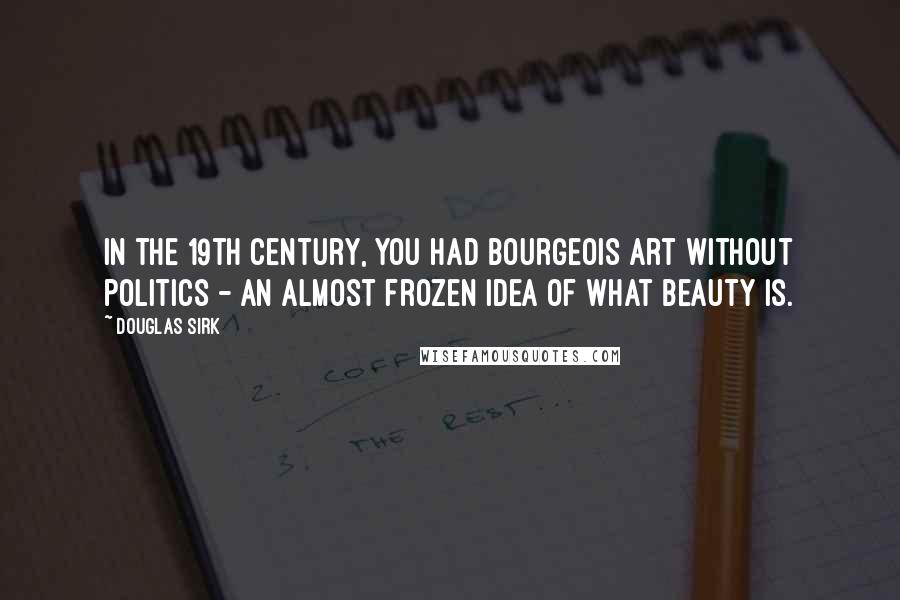 Douglas Sirk Quotes: In the 19th century, you had bourgeois art without politics - an almost frozen idea of what beauty is.