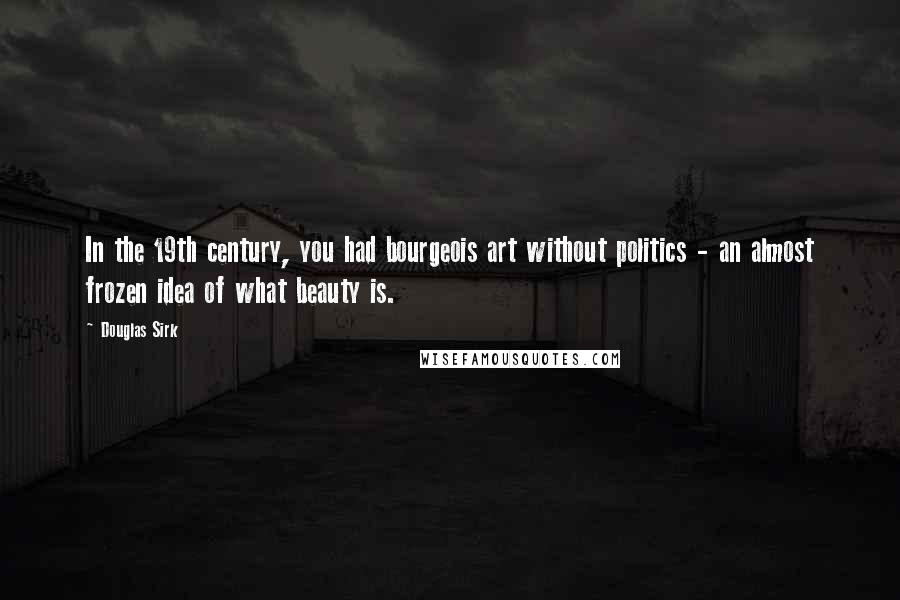 Douglas Sirk Quotes: In the 19th century, you had bourgeois art without politics - an almost frozen idea of what beauty is.