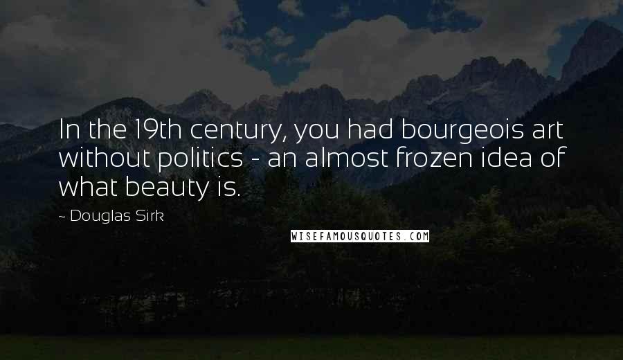 Douglas Sirk Quotes: In the 19th century, you had bourgeois art without politics - an almost frozen idea of what beauty is.