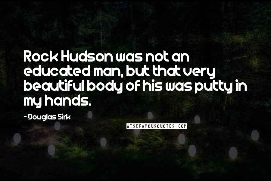 Douglas Sirk Quotes: Rock Hudson was not an educated man, but that very beautiful body of his was putty in my hands.