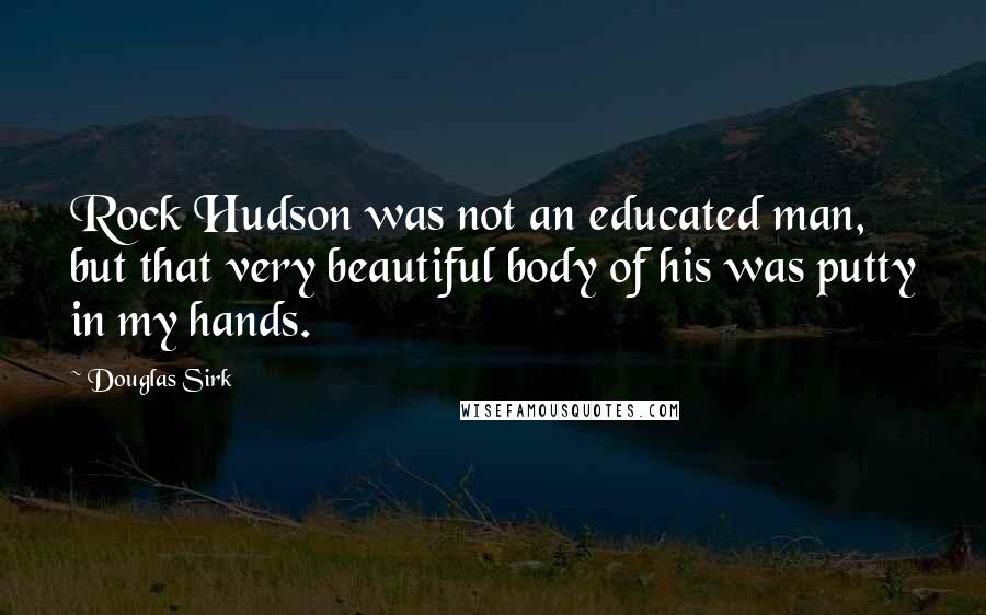 Douglas Sirk Quotes: Rock Hudson was not an educated man, but that very beautiful body of his was putty in my hands.