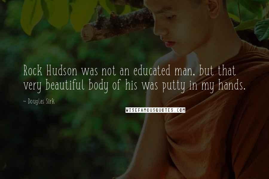 Douglas Sirk Quotes: Rock Hudson was not an educated man, but that very beautiful body of his was putty in my hands.