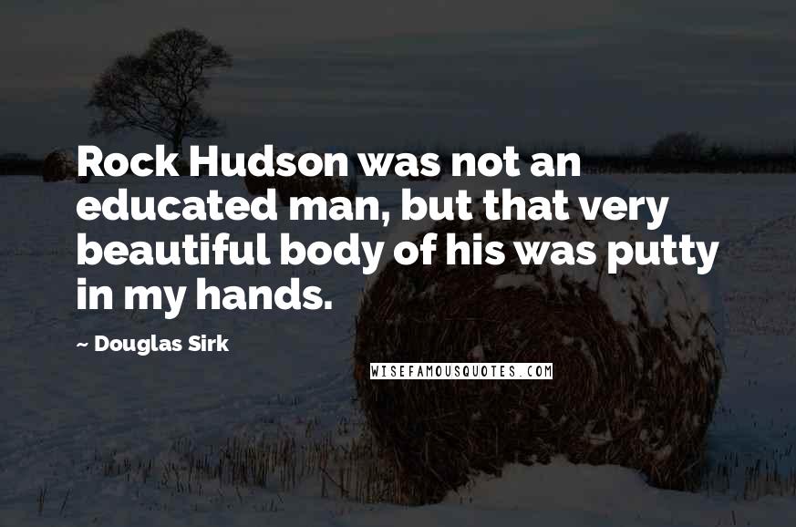 Douglas Sirk Quotes: Rock Hudson was not an educated man, but that very beautiful body of his was putty in my hands.