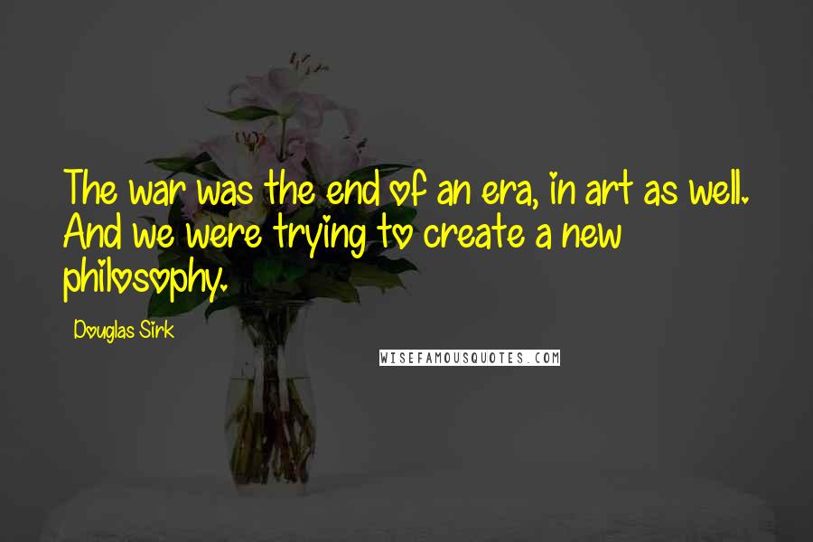 Douglas Sirk Quotes: The war was the end of an era, in art as well. And we were trying to create a new philosophy.