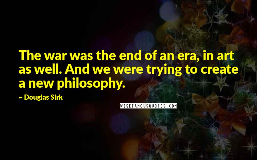 Douglas Sirk Quotes: The war was the end of an era, in art as well. And we were trying to create a new philosophy.