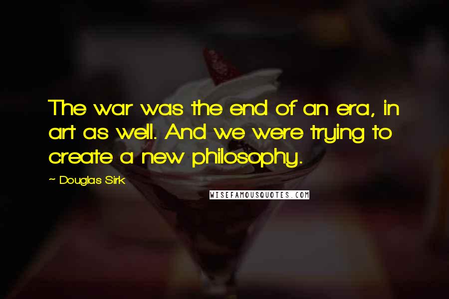 Douglas Sirk Quotes: The war was the end of an era, in art as well. And we were trying to create a new philosophy.