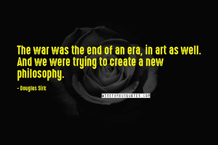 Douglas Sirk Quotes: The war was the end of an era, in art as well. And we were trying to create a new philosophy.