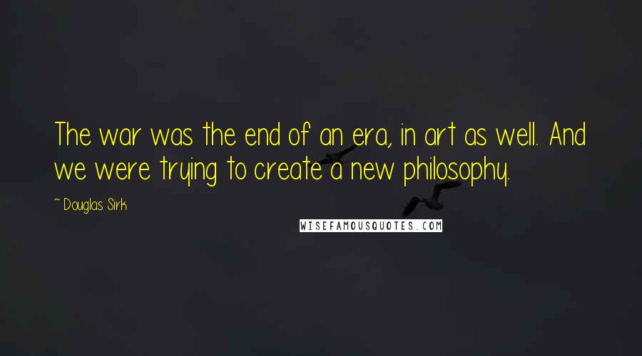 Douglas Sirk Quotes: The war was the end of an era, in art as well. And we were trying to create a new philosophy.