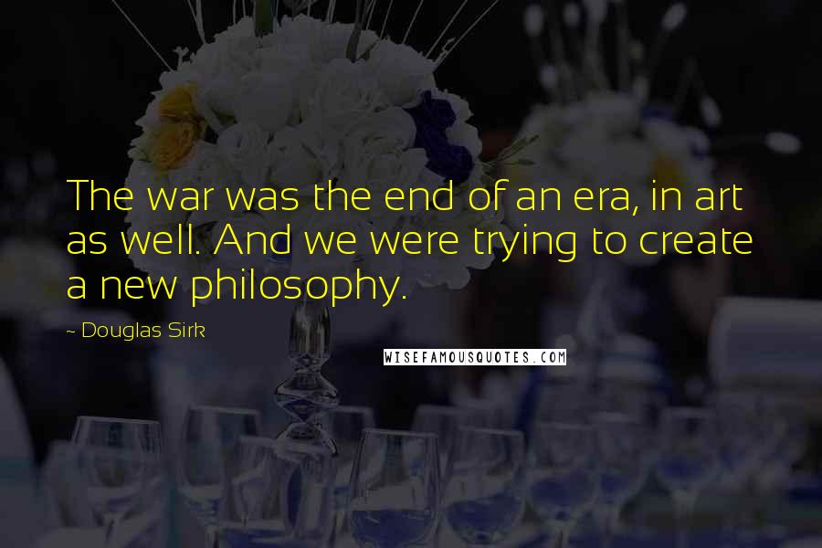 Douglas Sirk Quotes: The war was the end of an era, in art as well. And we were trying to create a new philosophy.