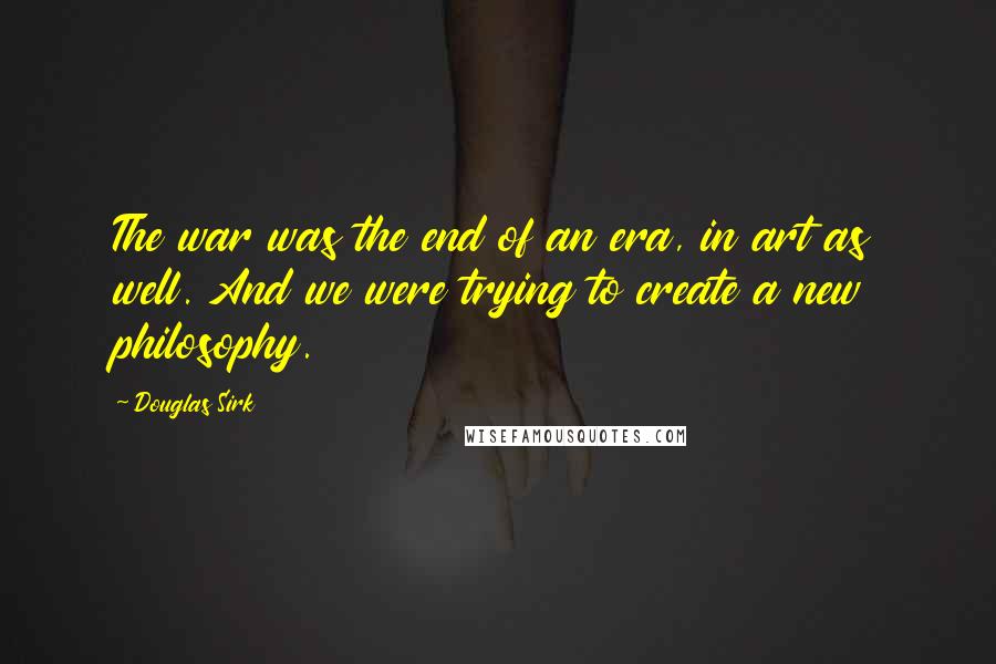 Douglas Sirk Quotes: The war was the end of an era, in art as well. And we were trying to create a new philosophy.