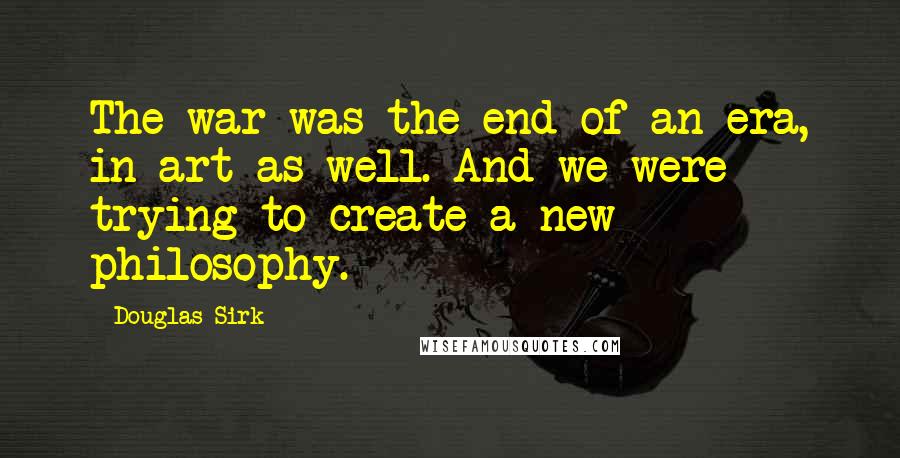 Douglas Sirk Quotes: The war was the end of an era, in art as well. And we were trying to create a new philosophy.