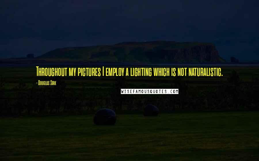 Douglas Sirk Quotes: Throughout my pictures I employ a lighting which is not naturalistic.