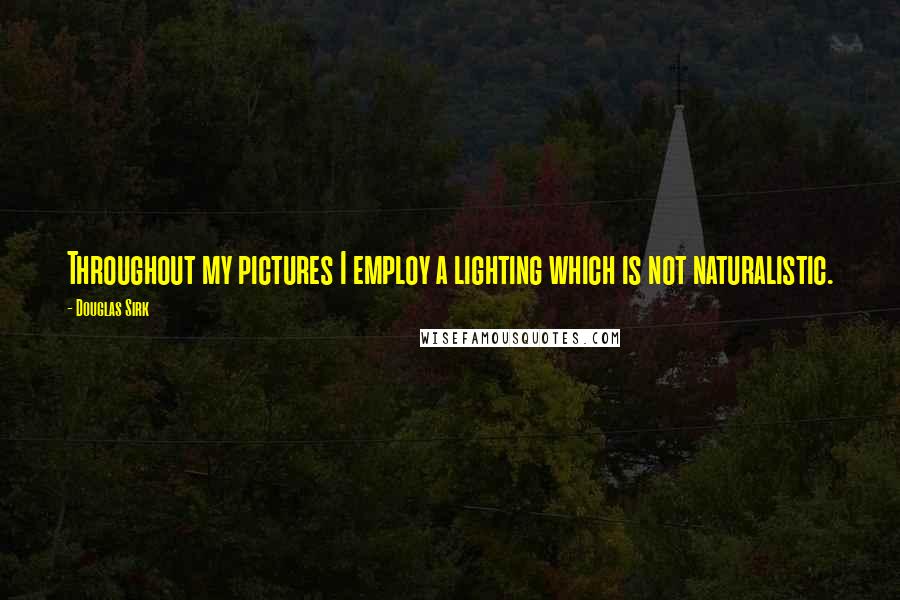 Douglas Sirk Quotes: Throughout my pictures I employ a lighting which is not naturalistic.