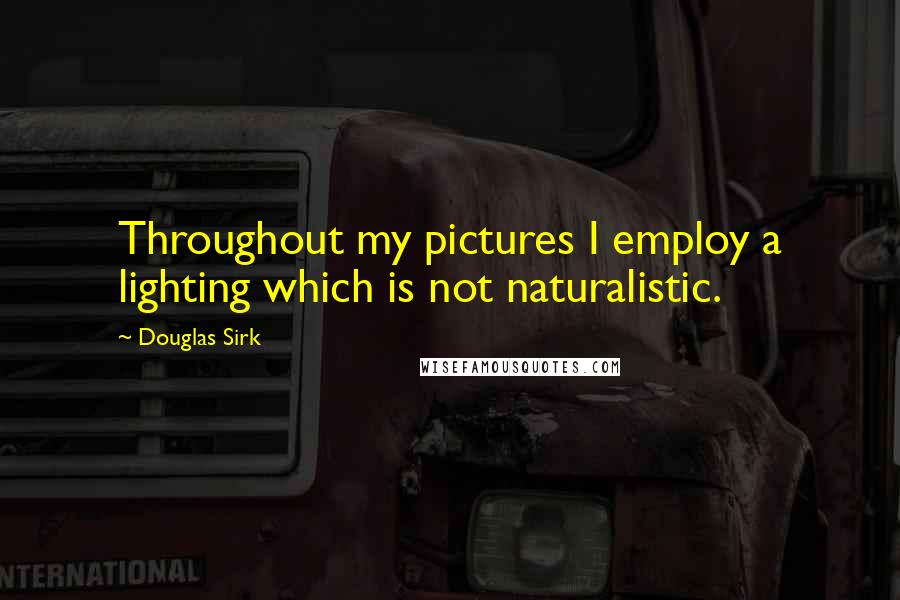 Douglas Sirk Quotes: Throughout my pictures I employ a lighting which is not naturalistic.
