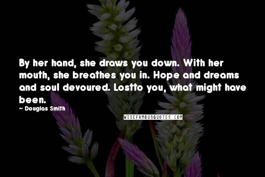 Douglas Smith Quotes: By her hand, she draws you down. With her mouth, she breathes you in. Hope and dreams and soul devoured. Lostto you, what might have been.