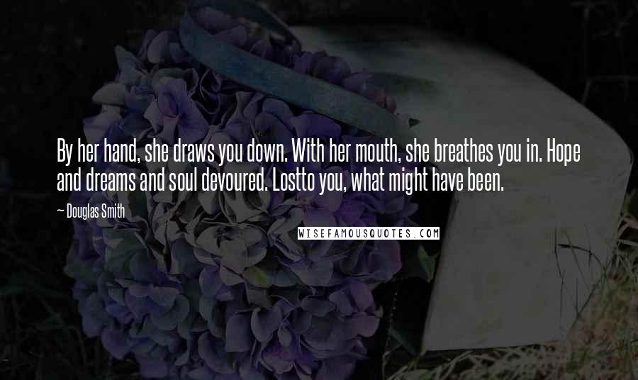 Douglas Smith Quotes: By her hand, she draws you down. With her mouth, she breathes you in. Hope and dreams and soul devoured. Lostto you, what might have been.