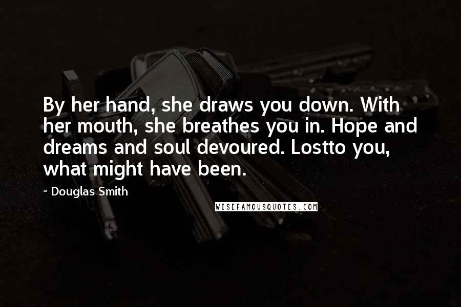 Douglas Smith Quotes: By her hand, she draws you down. With her mouth, she breathes you in. Hope and dreams and soul devoured. Lostto you, what might have been.