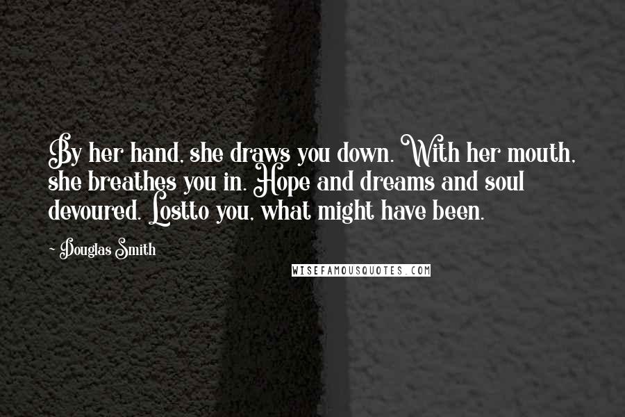 Douglas Smith Quotes: By her hand, she draws you down. With her mouth, she breathes you in. Hope and dreams and soul devoured. Lostto you, what might have been.