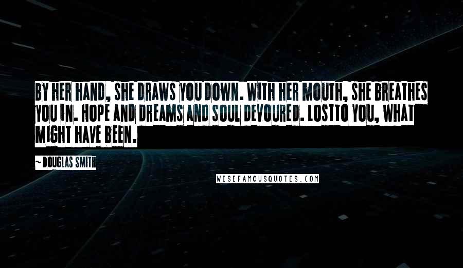 Douglas Smith Quotes: By her hand, she draws you down. With her mouth, she breathes you in. Hope and dreams and soul devoured. Lostto you, what might have been.