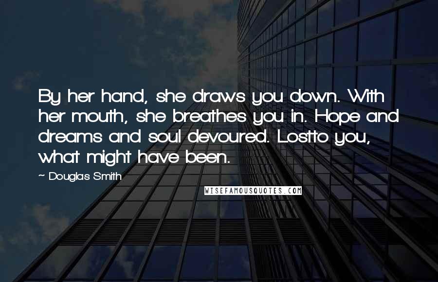 Douglas Smith Quotes: By her hand, she draws you down. With her mouth, she breathes you in. Hope and dreams and soul devoured. Lostto you, what might have been.