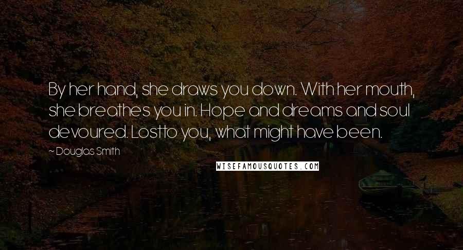 Douglas Smith Quotes: By her hand, she draws you down. With her mouth, she breathes you in. Hope and dreams and soul devoured. Lostto you, what might have been.