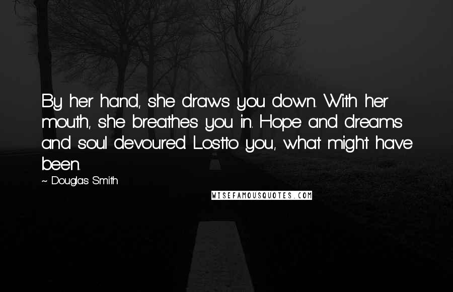 Douglas Smith Quotes: By her hand, she draws you down. With her mouth, she breathes you in. Hope and dreams and soul devoured. Lostto you, what might have been.