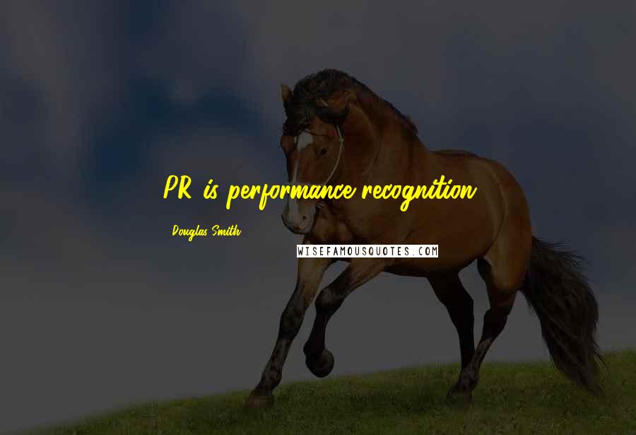 Douglas Smith Quotes: PR is performance recognition