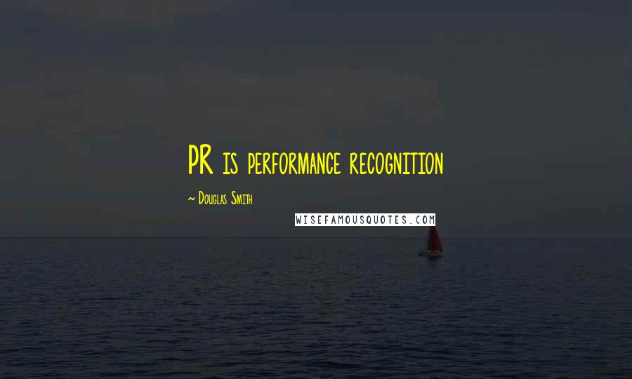 Douglas Smith Quotes: PR is performance recognition