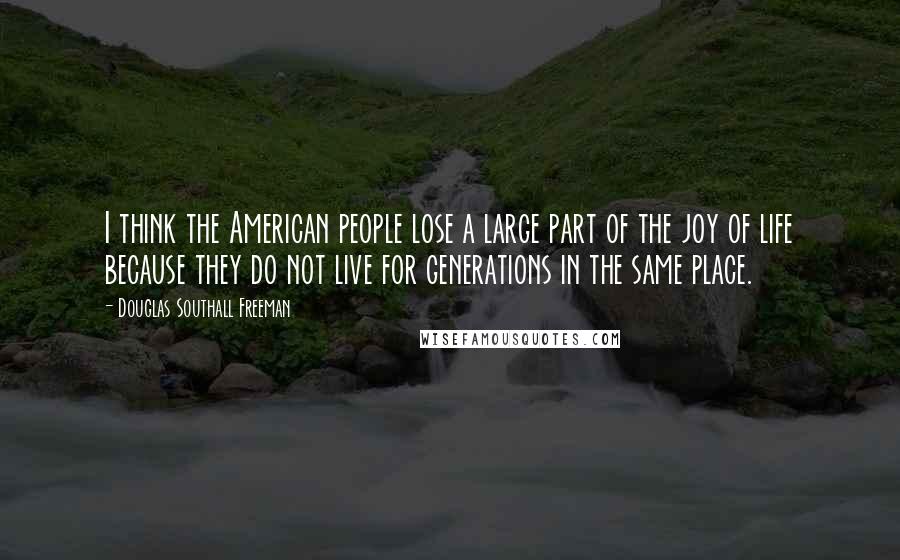 Douglas Southall Freeman Quotes: I think the American people lose a large part of the joy of life because they do not live for generations in the same place.