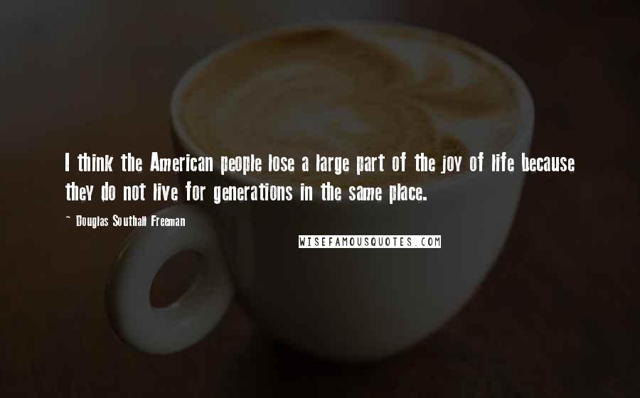 Douglas Southall Freeman Quotes: I think the American people lose a large part of the joy of life because they do not live for generations in the same place.