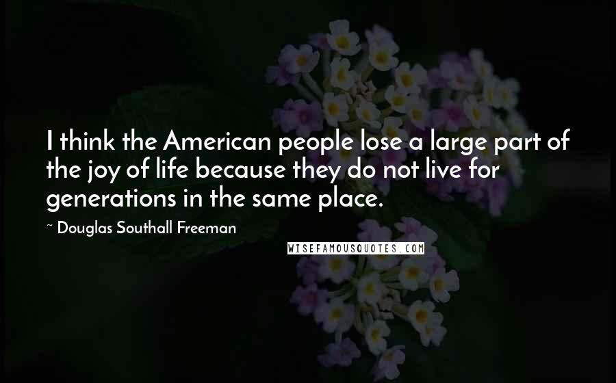Douglas Southall Freeman Quotes: I think the American people lose a large part of the joy of life because they do not live for generations in the same place.