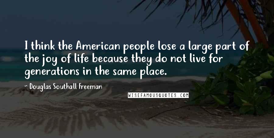 Douglas Southall Freeman Quotes: I think the American people lose a large part of the joy of life because they do not live for generations in the same place.