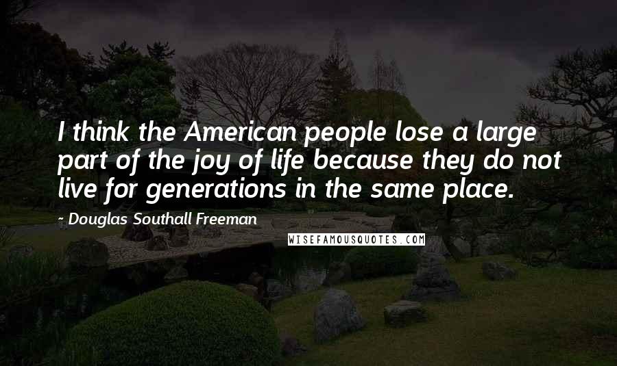 Douglas Southall Freeman Quotes: I think the American people lose a large part of the joy of life because they do not live for generations in the same place.