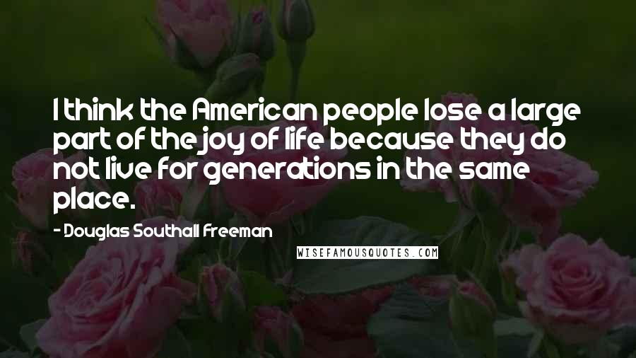 Douglas Southall Freeman Quotes: I think the American people lose a large part of the joy of life because they do not live for generations in the same place.