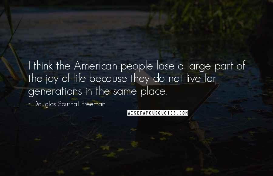Douglas Southall Freeman Quotes: I think the American people lose a large part of the joy of life because they do not live for generations in the same place.