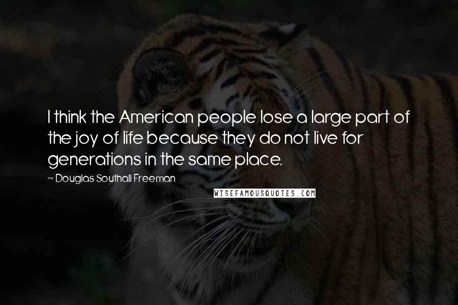 Douglas Southall Freeman Quotes: I think the American people lose a large part of the joy of life because they do not live for generations in the same place.