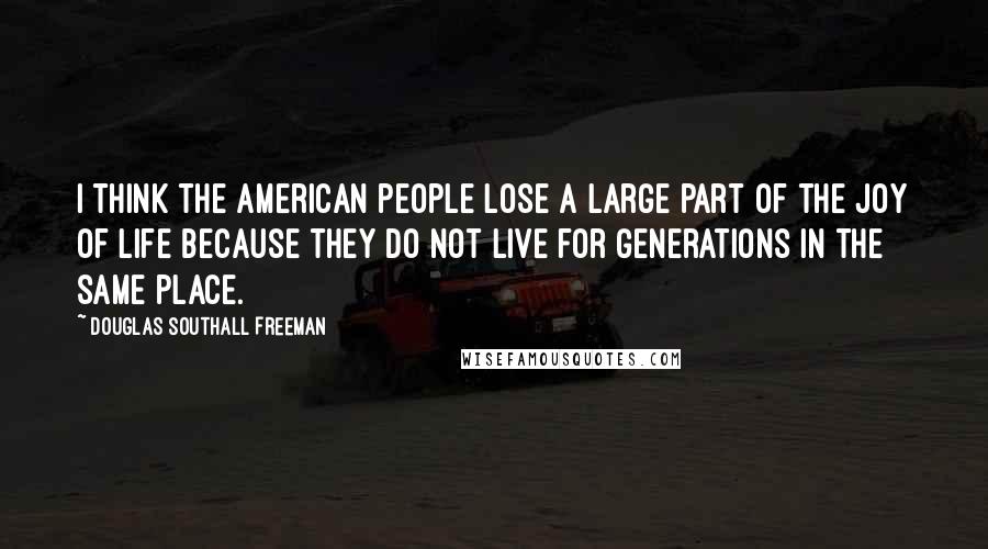 Douglas Southall Freeman Quotes: I think the American people lose a large part of the joy of life because they do not live for generations in the same place.