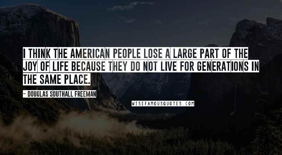 Douglas Southall Freeman Quotes: I think the American people lose a large part of the joy of life because they do not live for generations in the same place.
