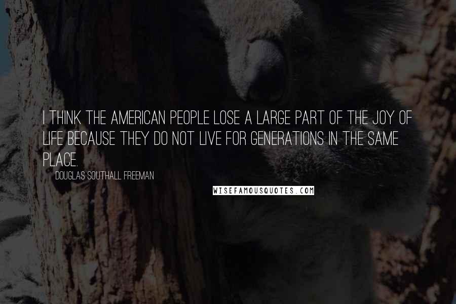 Douglas Southall Freeman Quotes: I think the American people lose a large part of the joy of life because they do not live for generations in the same place.