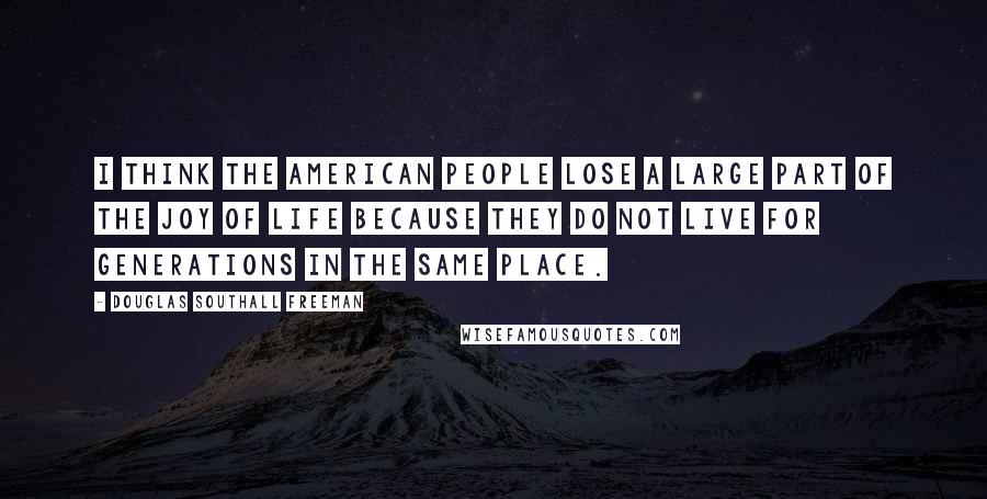 Douglas Southall Freeman Quotes: I think the American people lose a large part of the joy of life because they do not live for generations in the same place.