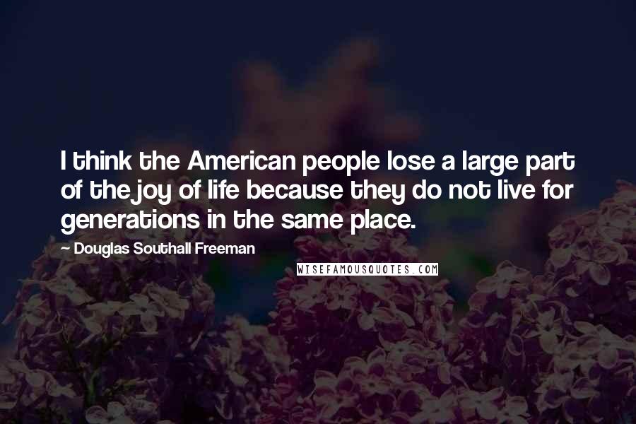 Douglas Southall Freeman Quotes: I think the American people lose a large part of the joy of life because they do not live for generations in the same place.