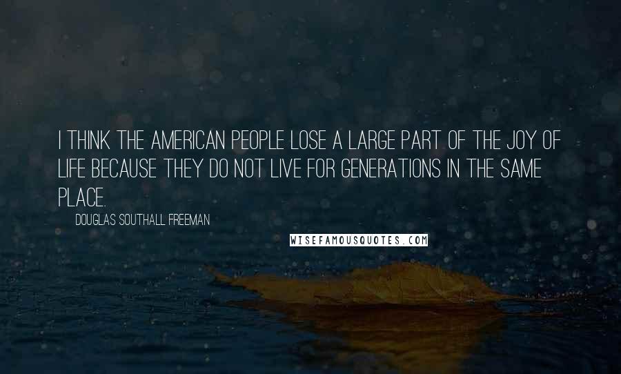Douglas Southall Freeman Quotes: I think the American people lose a large part of the joy of life because they do not live for generations in the same place.