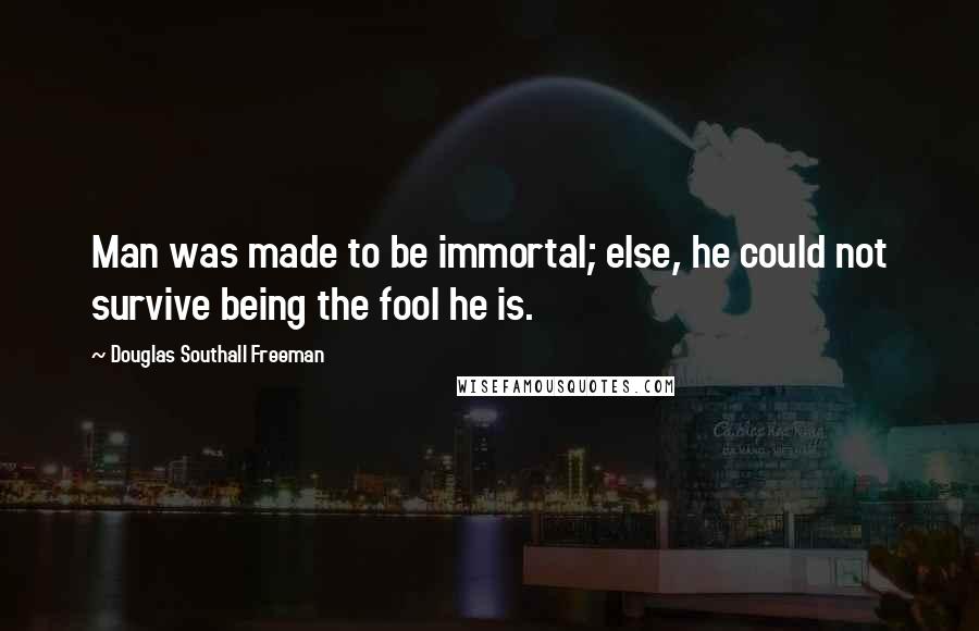 Douglas Southall Freeman Quotes: Man was made to be immortal; else, he could not survive being the fool he is.