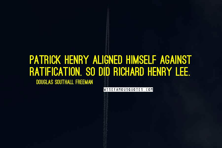 Douglas Southall Freeman Quotes: Patrick Henry aligned himself against ratification. So did Richard Henry Lee.