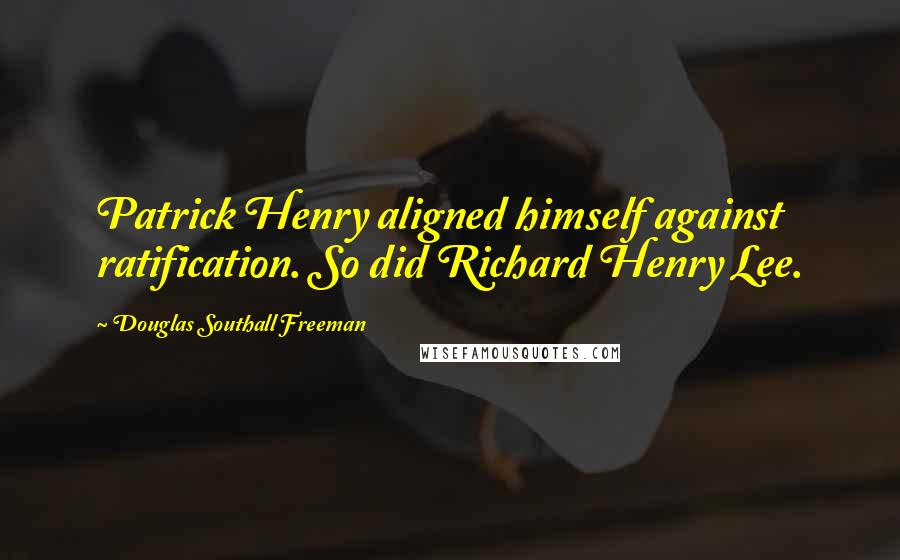 Douglas Southall Freeman Quotes: Patrick Henry aligned himself against ratification. So did Richard Henry Lee.