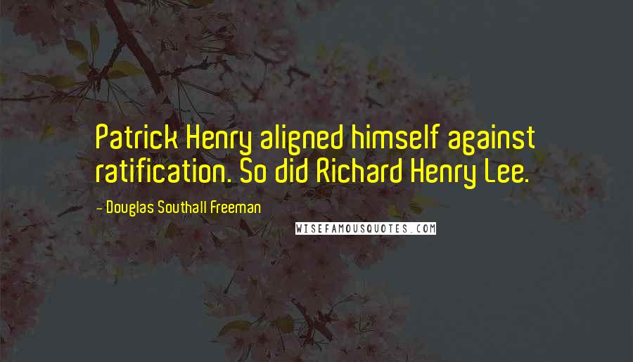 Douglas Southall Freeman Quotes: Patrick Henry aligned himself against ratification. So did Richard Henry Lee.