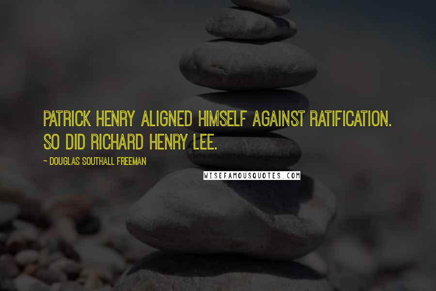 Douglas Southall Freeman Quotes: Patrick Henry aligned himself against ratification. So did Richard Henry Lee.