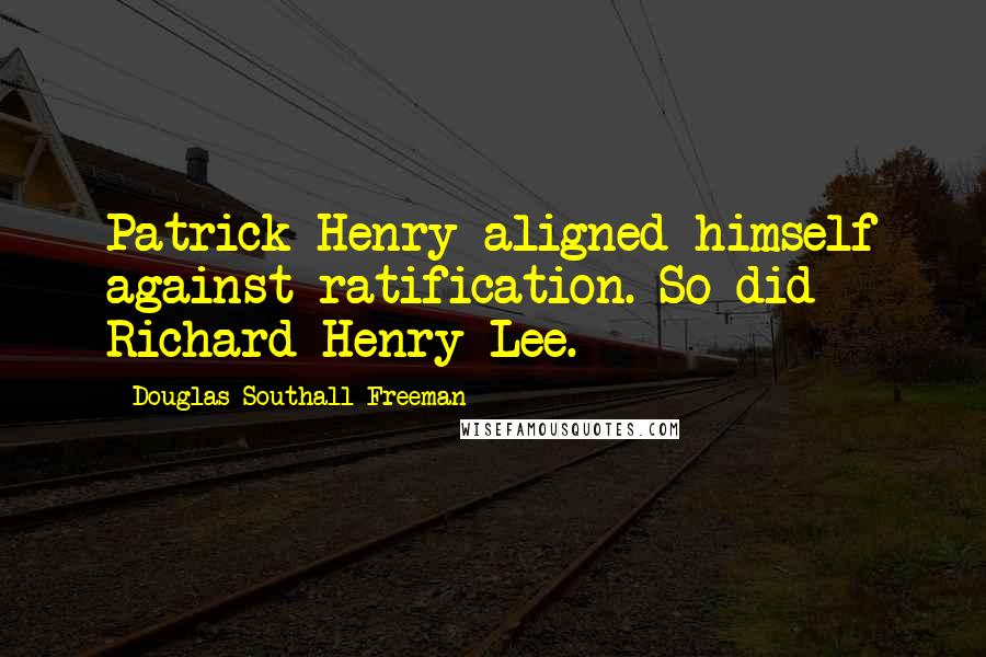 Douglas Southall Freeman Quotes: Patrick Henry aligned himself against ratification. So did Richard Henry Lee.